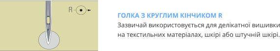 ГОЛКА З КРУГЛИМ КІНЧИКОМ R Зазвичай використовується для делікатної вишивки на текстильних матеріалах, шкірі або штучній шкірі.