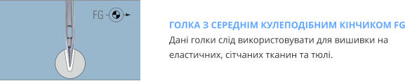ГОЛКА З СЕРЕДНІМ КУЛЕПОДІБНИМ КІНЧИКОМ FG Дані голки слід використовувати для вишивки на еластичних, сітчаних тканин та тюлі.